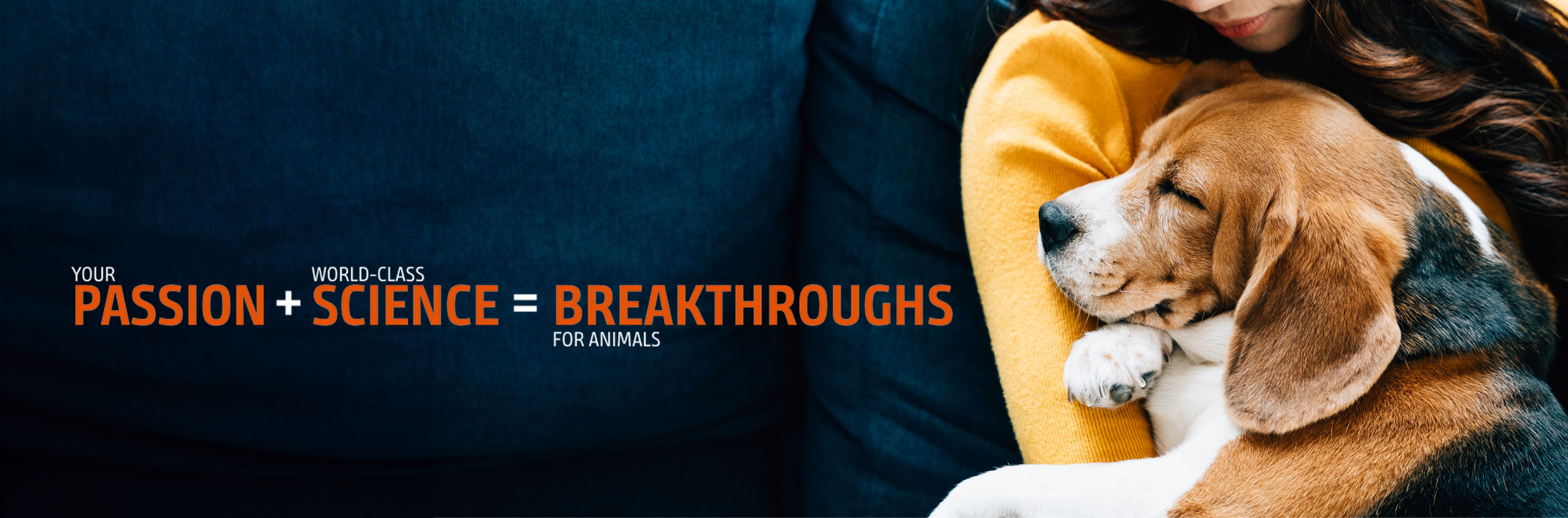 YOUR PASSION + WORLD-CLASS SCIENCE = BREAKTHROUGHS FOR ANIMALS