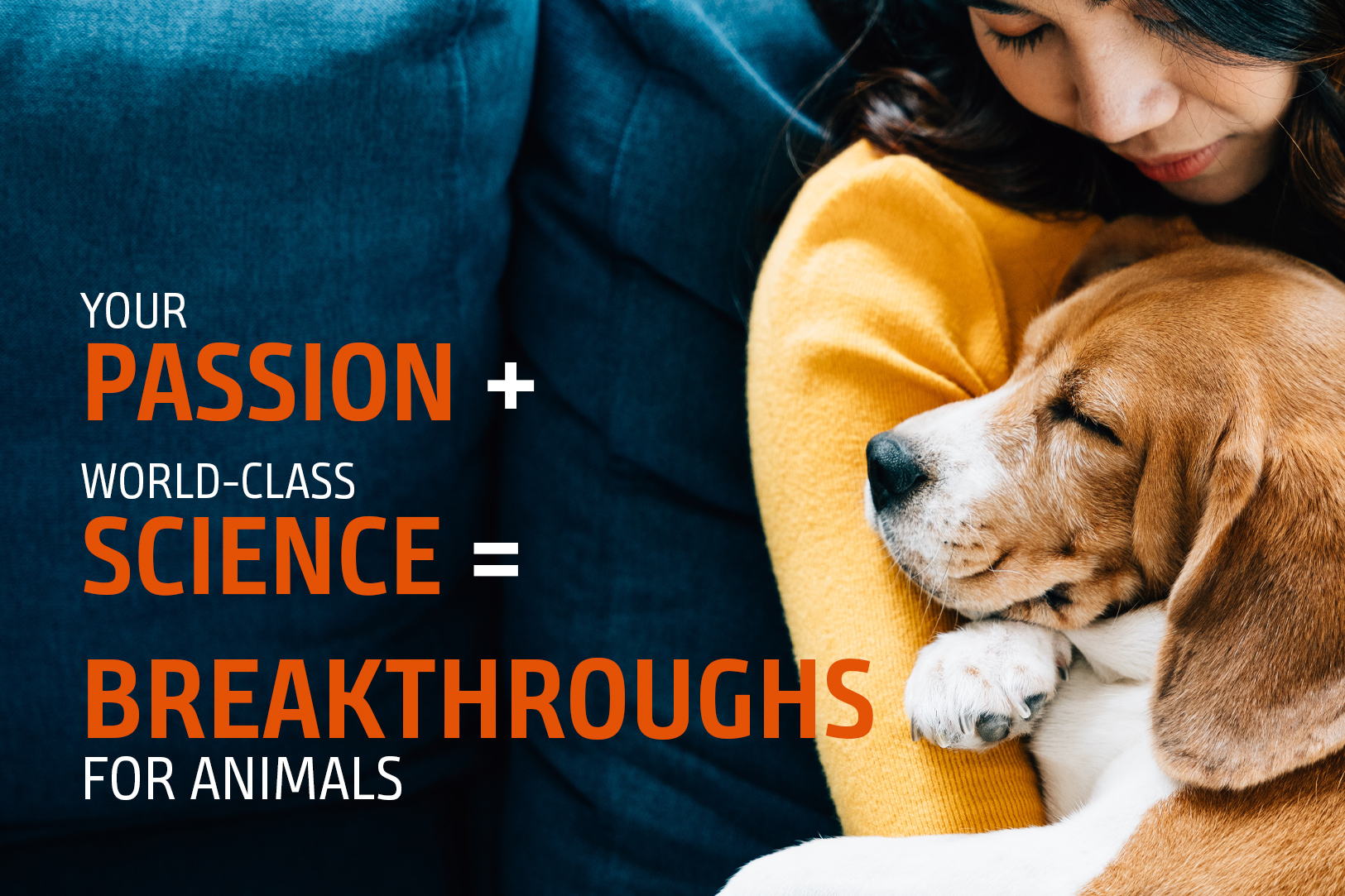YOUR PASSION + WORLD-CLASS SCIENCE = BREAKTHROUGHS FOR ANIMALS